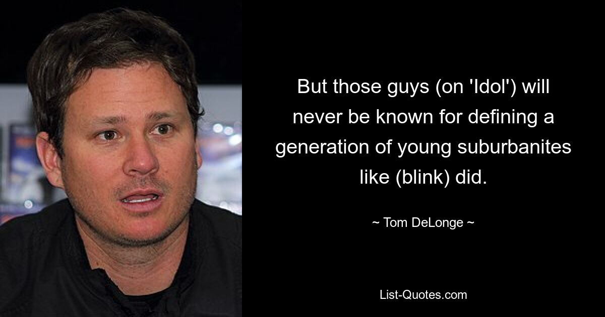 But those guys (on 'Idol') will never be known for defining a generation of young suburbanites like (blink) did. — © Tom DeLonge