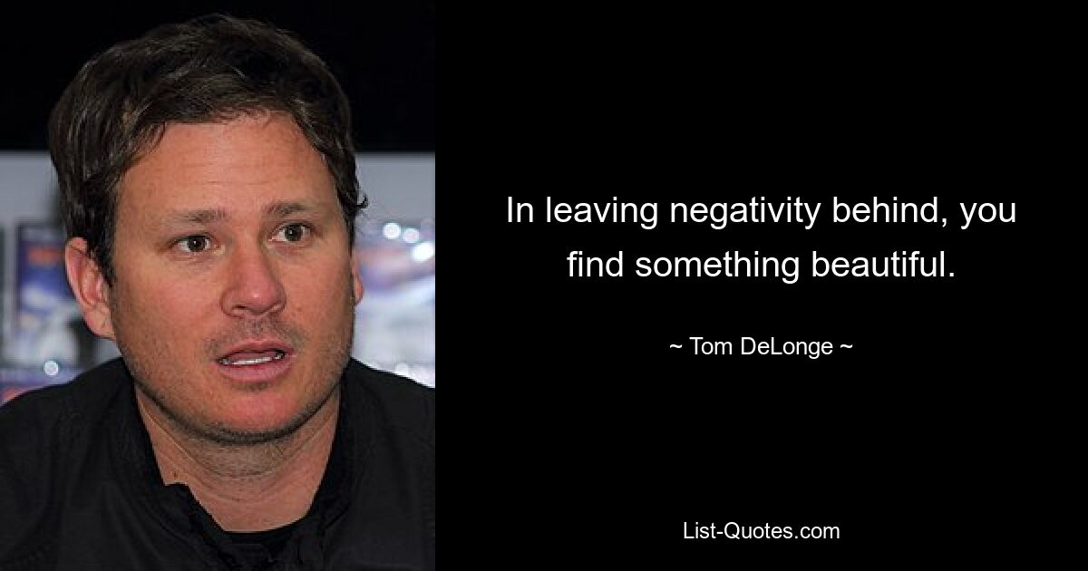 In leaving negativity behind, you find something beautiful. — © Tom DeLonge