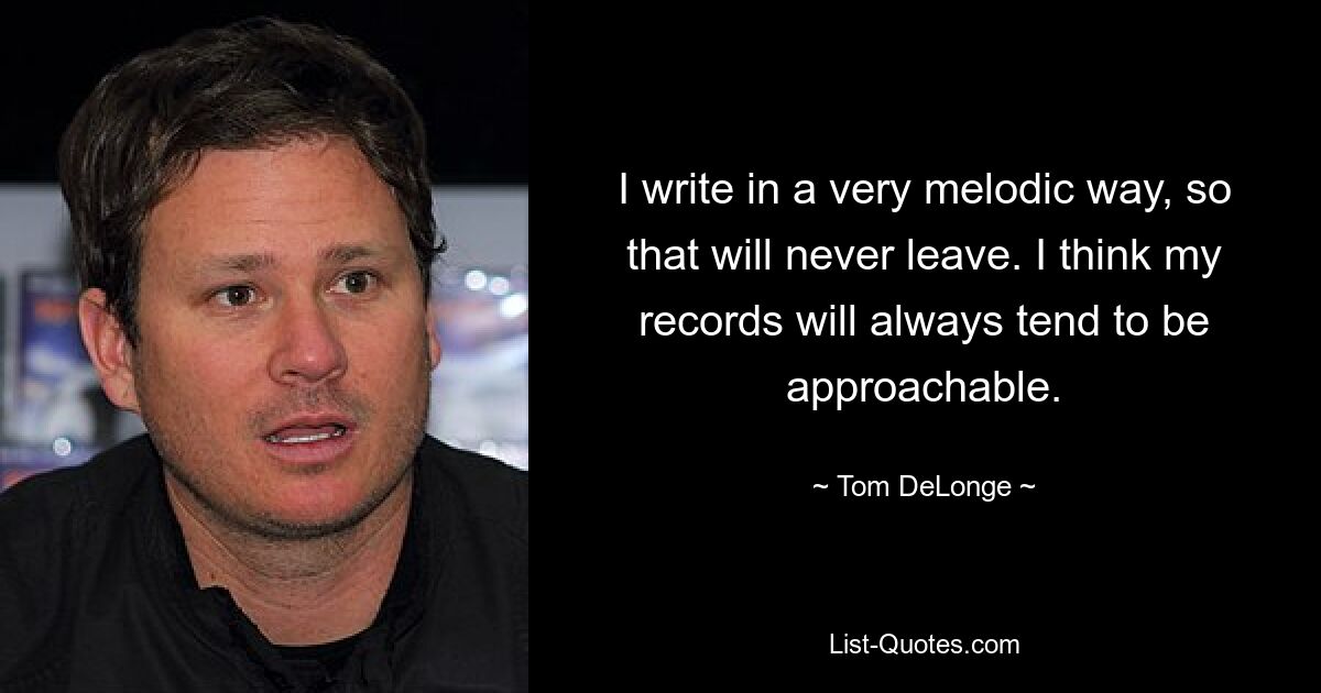 I write in a very melodic way, so that will never leave. I think my records will always tend to be approachable. — © Tom DeLonge