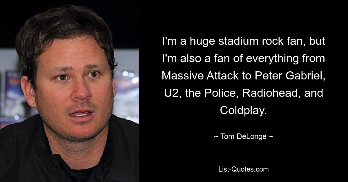 I'm a huge stadium rock fan, but I'm also a fan of everything from Massive Attack to Peter Gabriel, U2, the Police, Radiohead, and Coldplay. — © Tom DeLonge