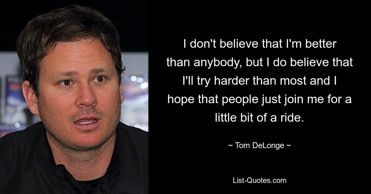 I don't believe that I'm better than anybody, but I do believe that I'll try harder than most and I hope that people just join me for a little bit of a ride. — © Tom DeLonge