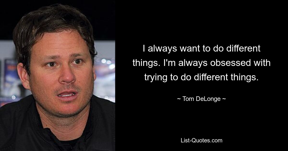 I always want to do different things. I'm always obsessed with trying to do different things. — © Tom DeLonge