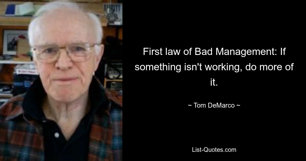 First law of Bad Management: If something isn't working, do more of it. — © Tom DeMarco