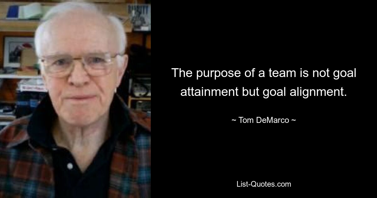 The purpose of a team is not goal attainment but goal alignment. — © Tom DeMarco