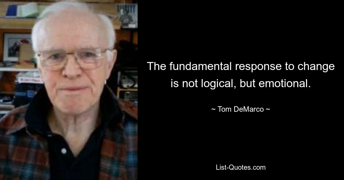 The fundamental response to change is not logical, but emotional. — © Tom DeMarco