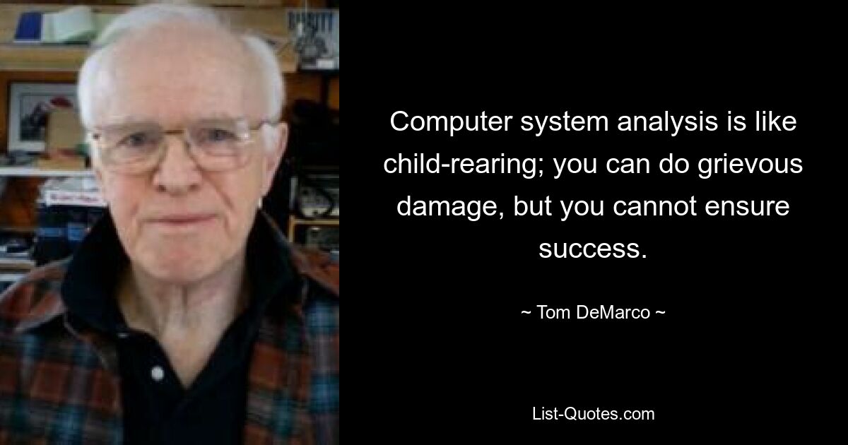 Computer system analysis is like child-rearing; you can do grievous damage, but you cannot ensure success. — © Tom DeMarco