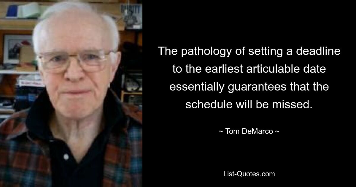 The pathology of setting a deadline to the earliest articulable date essentially guarantees that the schedule will be missed. — © Tom DeMarco