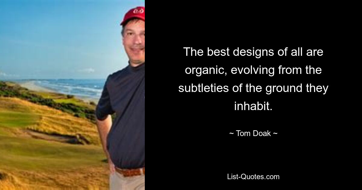 The best designs of all are organic, evolving from the subtleties of the ground they inhabit. — © Tom Doak