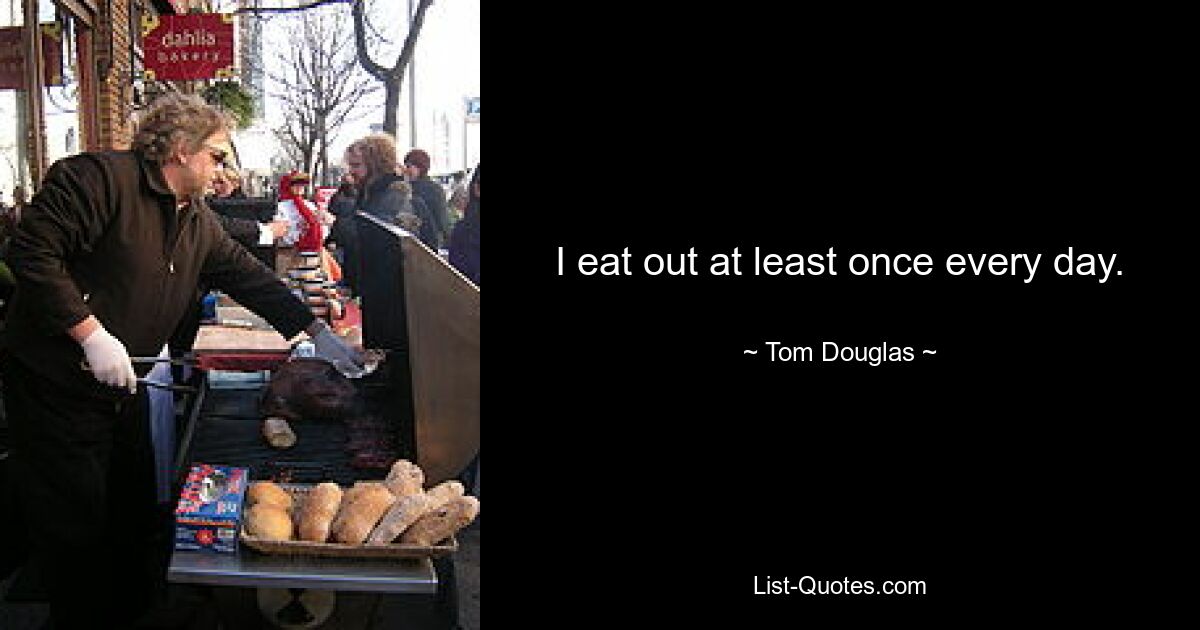 I eat out at least once every day. — © Tom Douglas