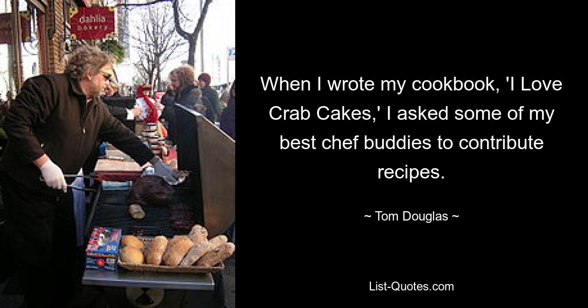 When I wrote my cookbook, 'I Love Crab Cakes,' I asked some of my best chef buddies to contribute recipes. — © Tom Douglas