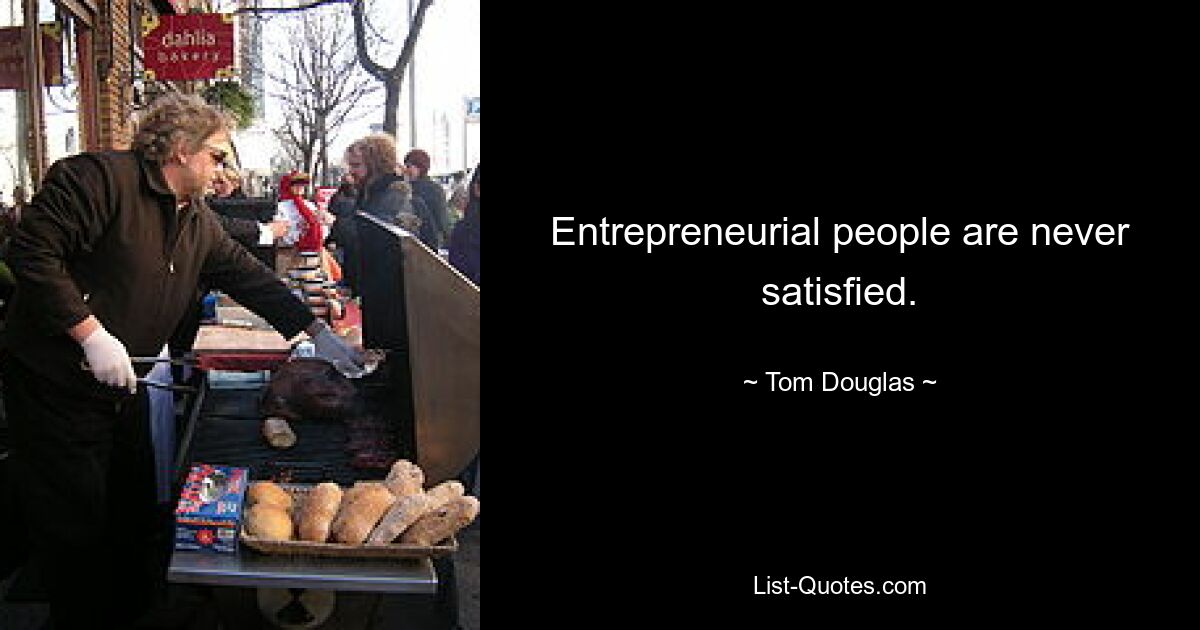 Entrepreneurial people are never satisfied. — © Tom Douglas