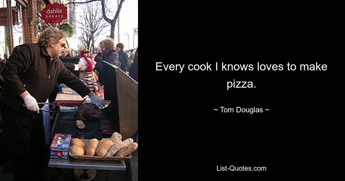 Every cook I knows loves to make pizza. — © Tom Douglas