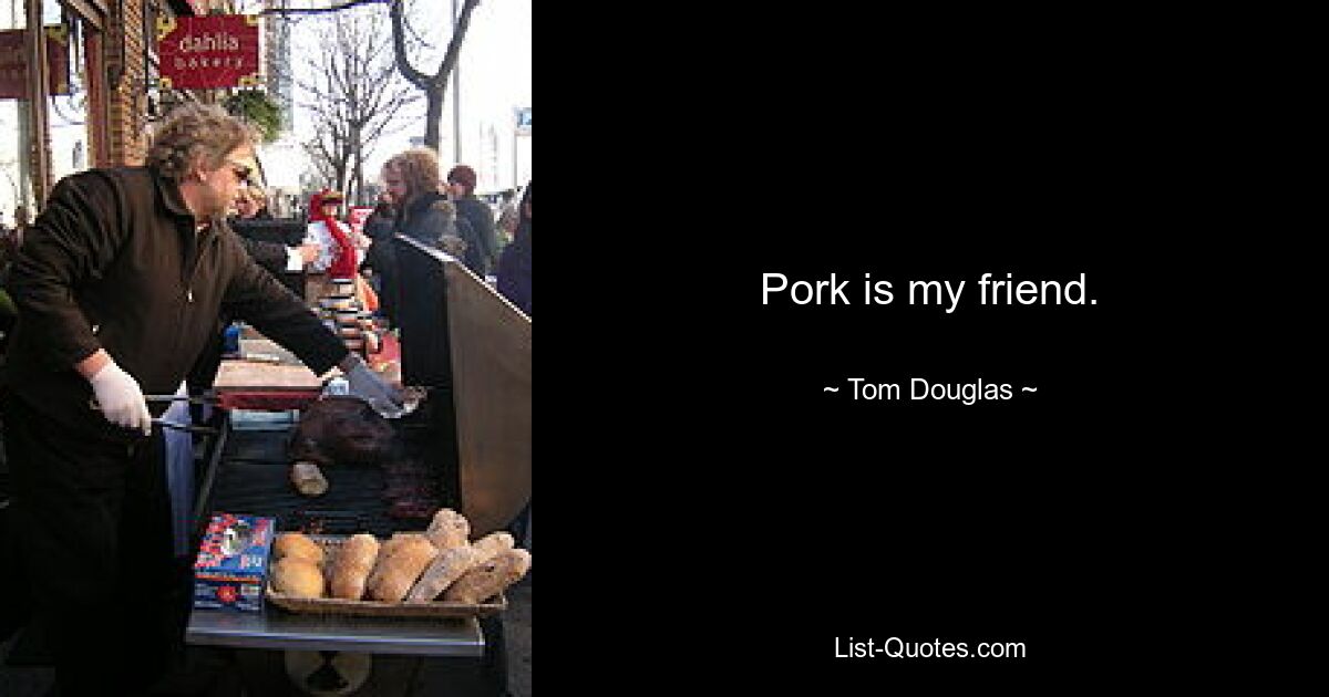 Pork is my friend. — © Tom Douglas