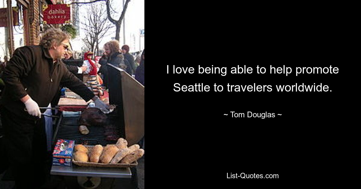 I love being able to help promote Seattle to travelers worldwide. — © Tom Douglas