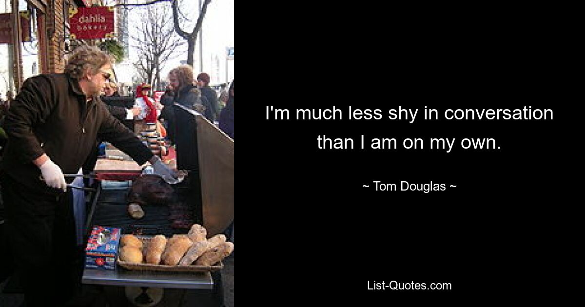 I'm much less shy in conversation than I am on my own. — © Tom Douglas