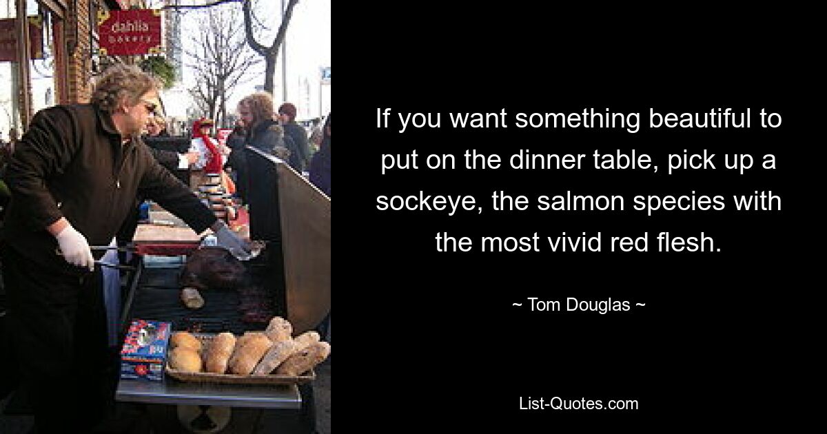 If you want something beautiful to put on the dinner table, pick up a sockeye, the salmon species with the most vivid red flesh. — © Tom Douglas