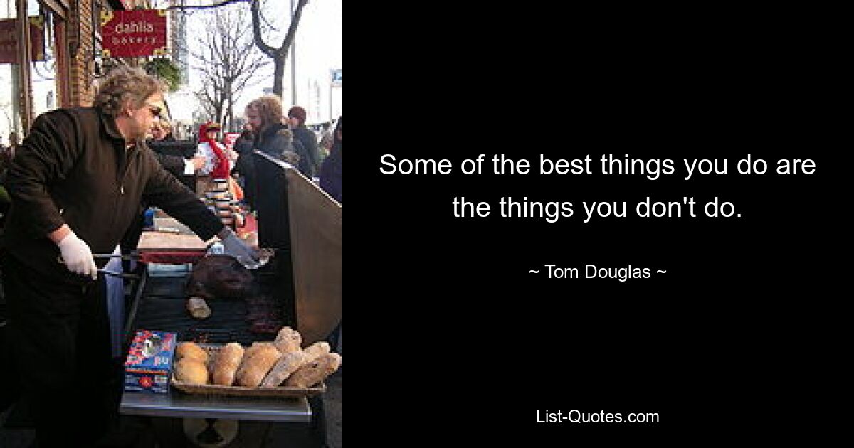 Some of the best things you do are the things you don't do. — © Tom Douglas