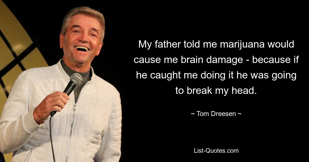 My father told me marijuana would cause me brain damage - because if he caught me doing it he was going to break my head. — © Tom Dreesen