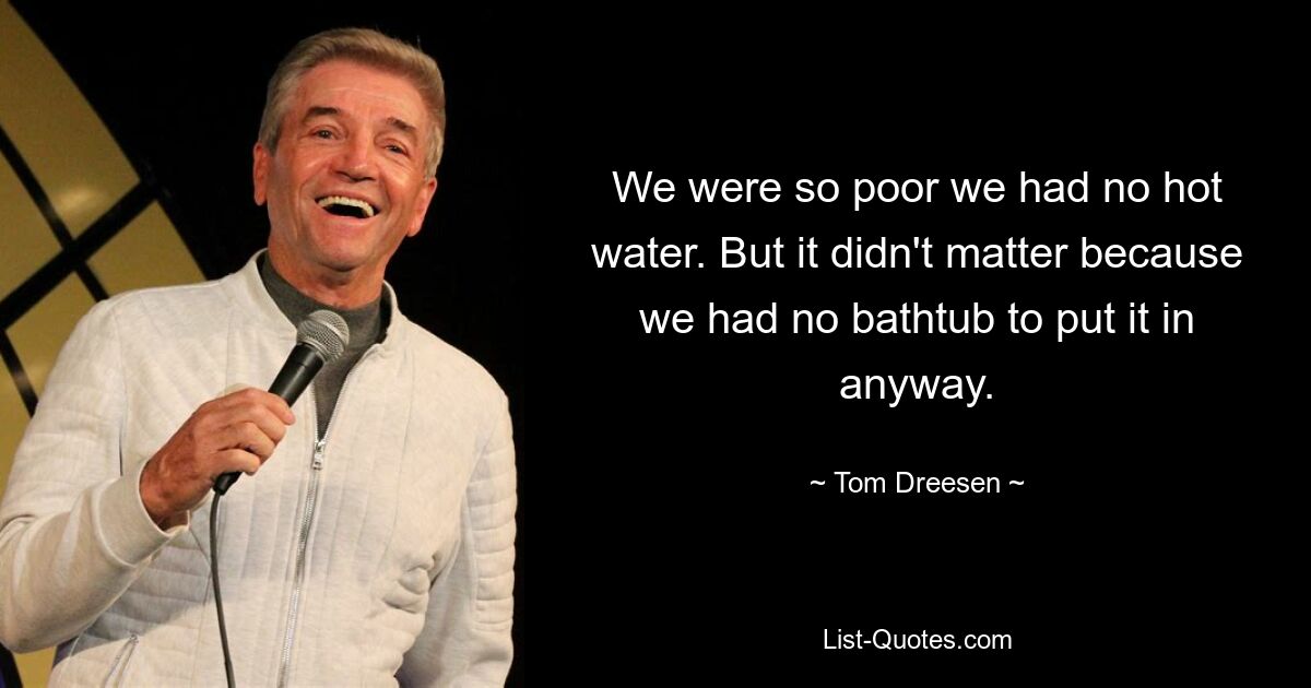 Мы были настолько бедны, что у нас не было горячей воды. Но это не имело значения, потому что у нас все равно не было ванны, в которую можно было бы ее поставить. — © Том Дрисен