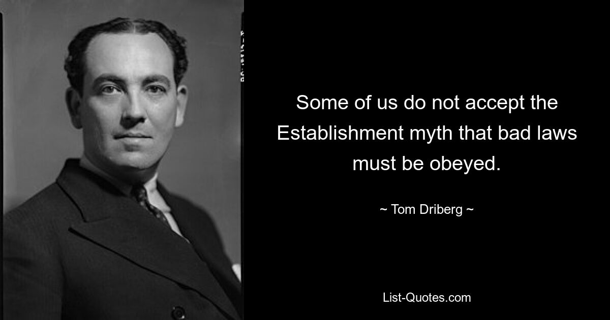 Some of us do not accept the Establishment myth that bad laws must be obeyed. — © Tom Driberg