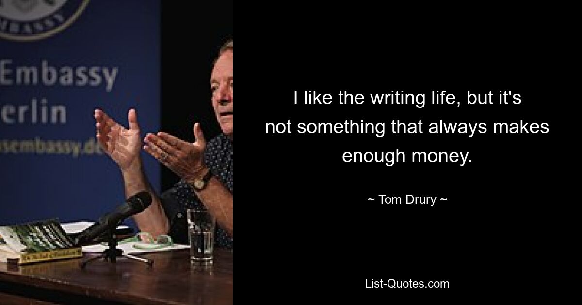 I like the writing life, but it's not something that always makes enough money. — © Tom Drury