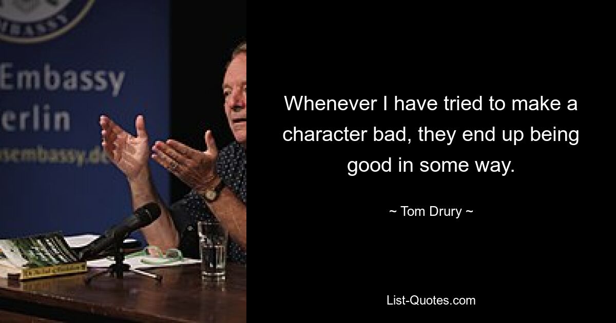 Whenever I have tried to make a character bad, they end up being good in some way. — © Tom Drury