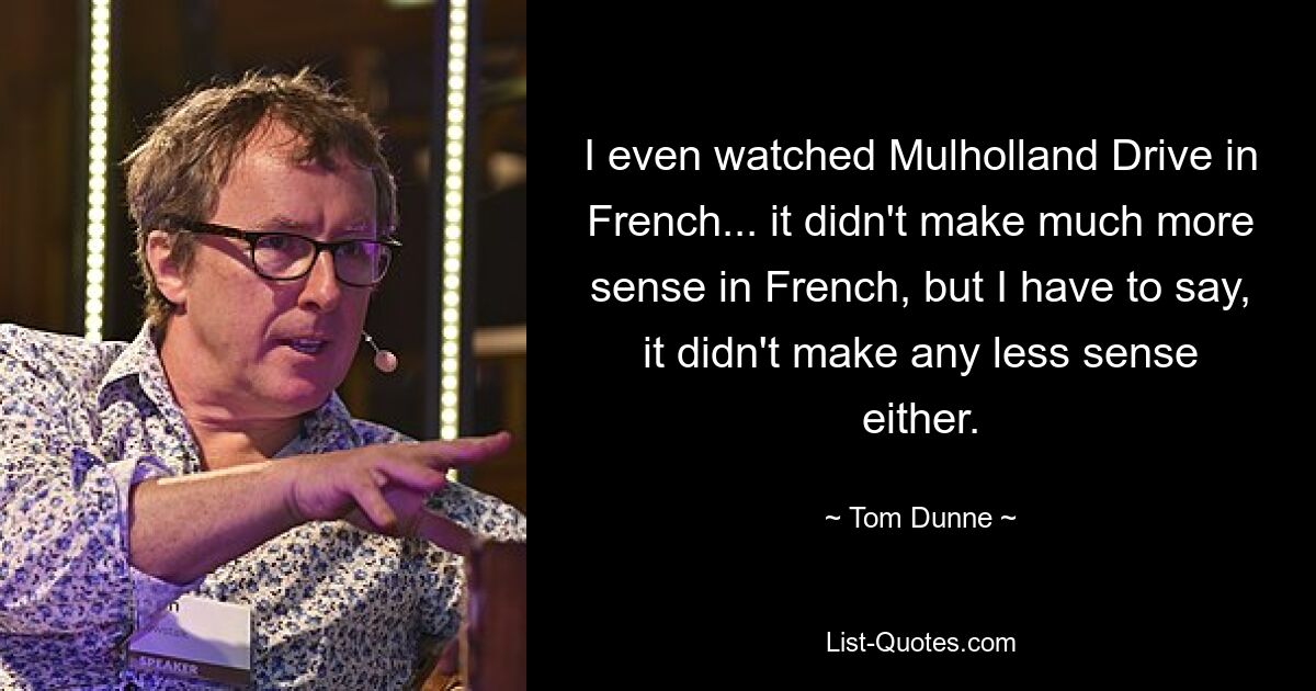 I even watched Mulholland Drive in French... it didn't make much more sense in French, but I have to say, it didn't make any less sense either. — © Tom Dunne