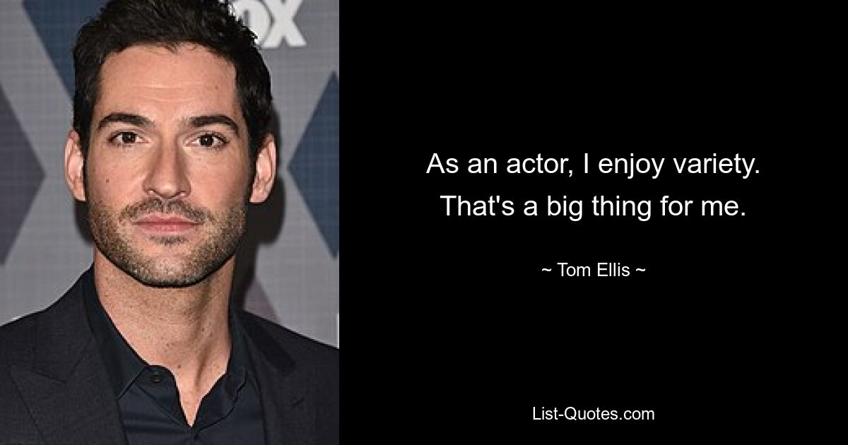 As an actor, I enjoy variety. That's a big thing for me. — © Tom Ellis