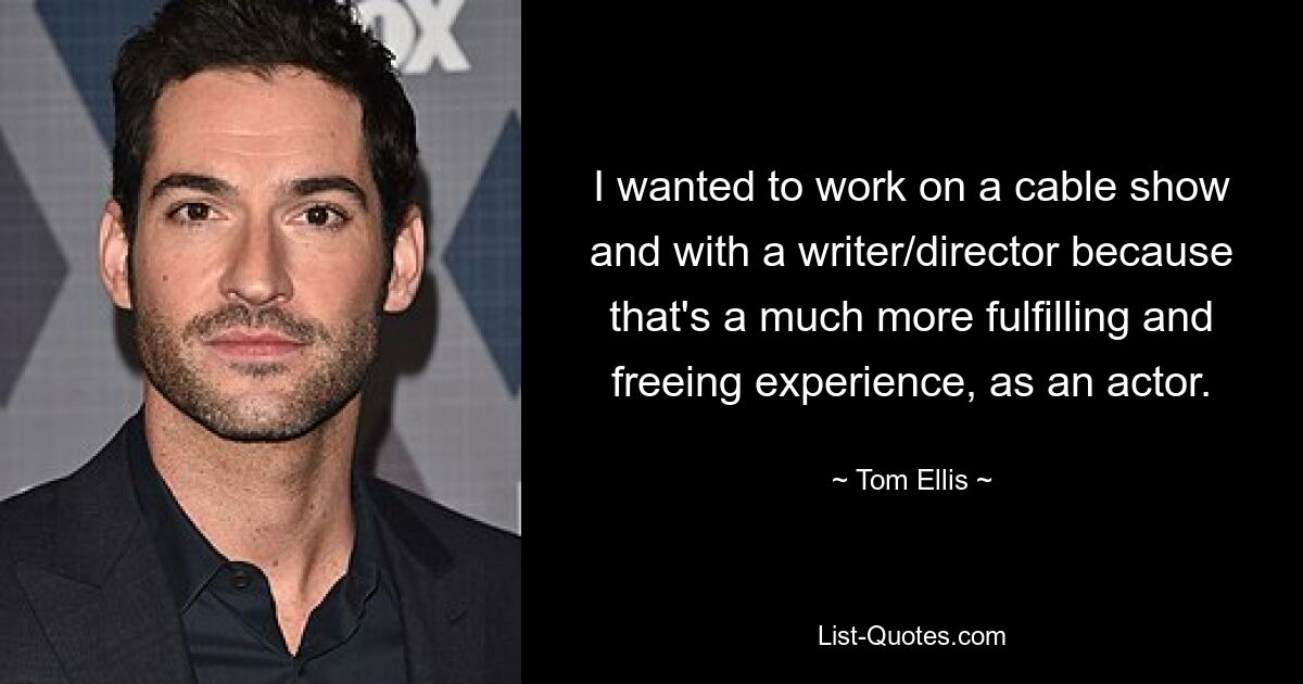 I wanted to work on a cable show and with a writer/director because that's a much more fulfilling and freeing experience, as an actor. — © Tom Ellis