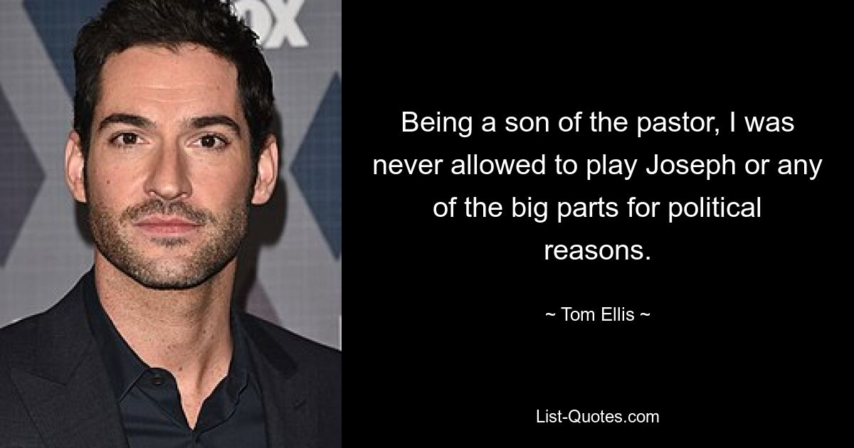 Being a son of the pastor, I was never allowed to play Joseph or any of the big parts for political reasons. — © Tom Ellis