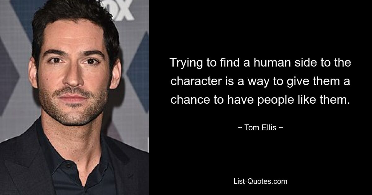 Trying to find a human side to the character is a way to give them a chance to have people like them. — © Tom Ellis