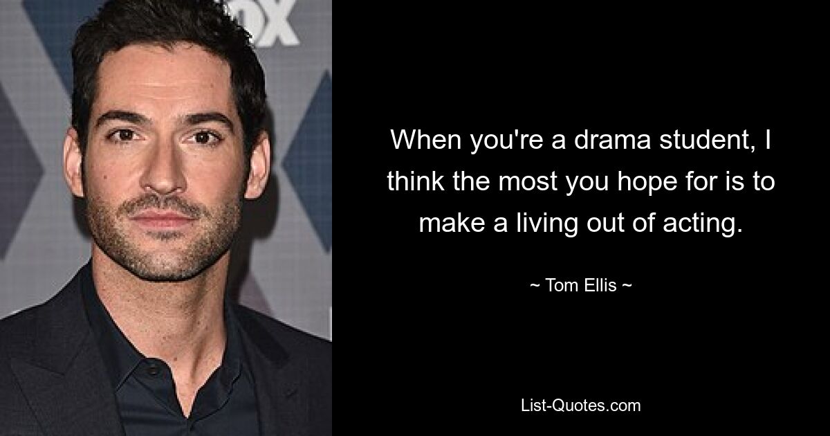 When you're a drama student, I think the most you hope for is to make a living out of acting. — © Tom Ellis