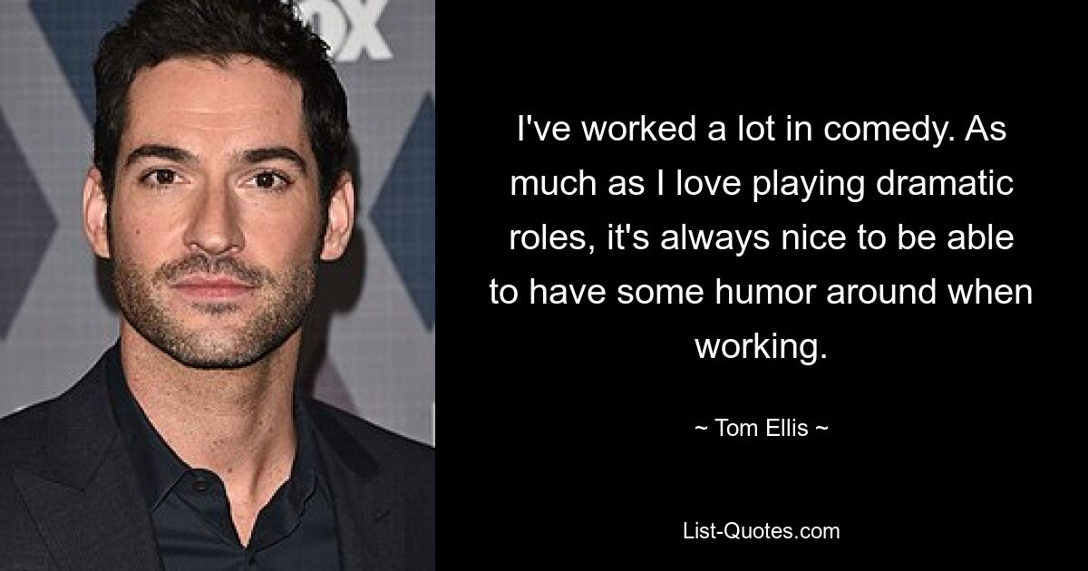 I've worked a lot in comedy. As much as I love playing dramatic roles, it's always nice to be able to have some humor around when working. — © Tom Ellis