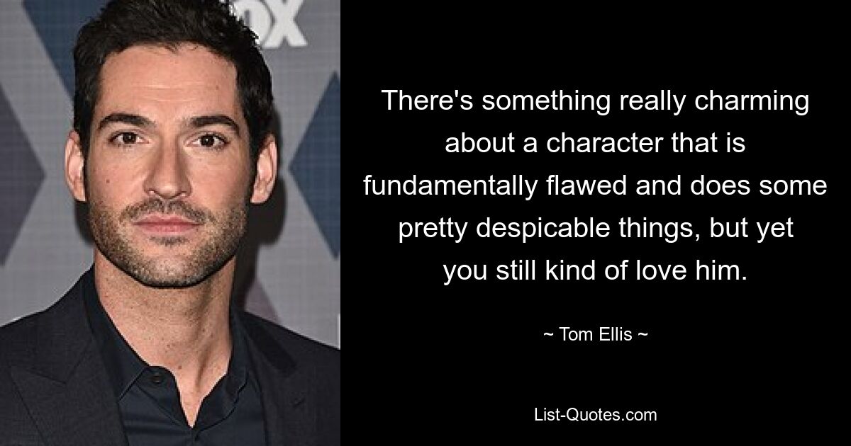 There's something really charming about a character that is fundamentally flawed and does some pretty despicable things, but yet you still kind of love him. — © Tom Ellis