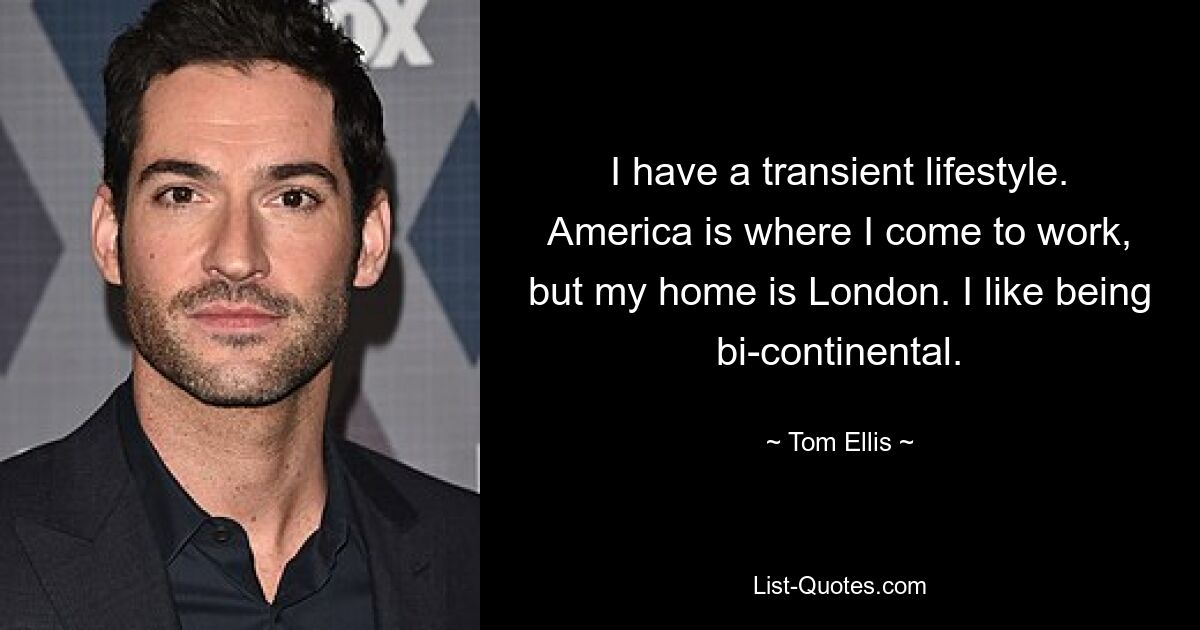 I have a transient lifestyle. America is where I come to work, but my home is London. I like being bi-continental. — © Tom Ellis