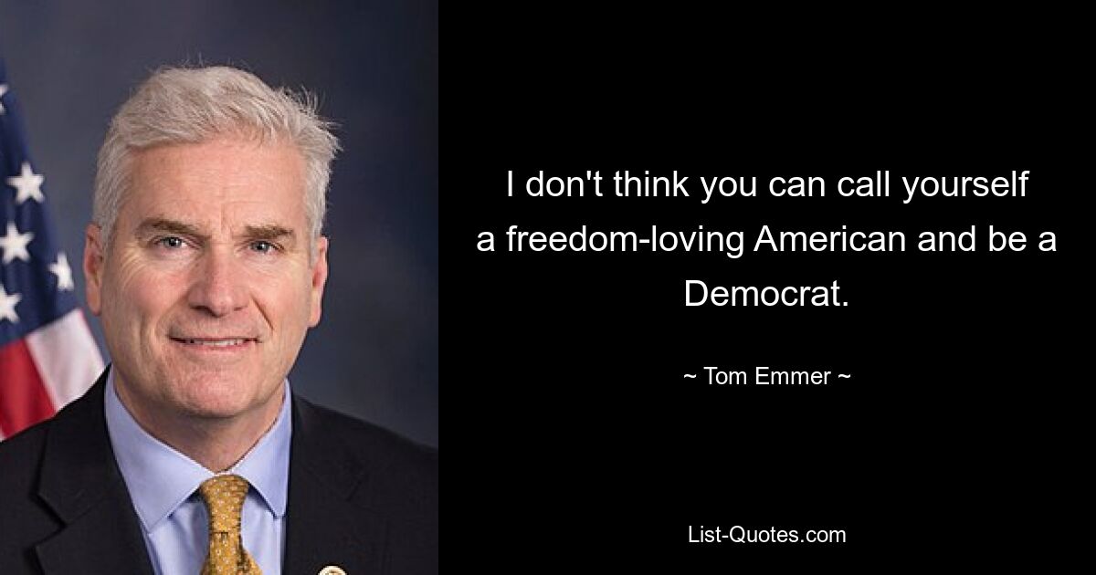 I don't think you can call yourself a freedom-loving American and be a Democrat. — © Tom Emmer