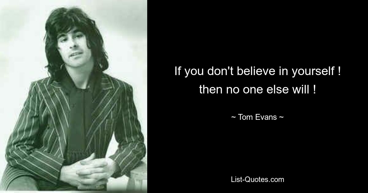 If you don't believe in yourself ! then no one else will ! — © Tom Evans