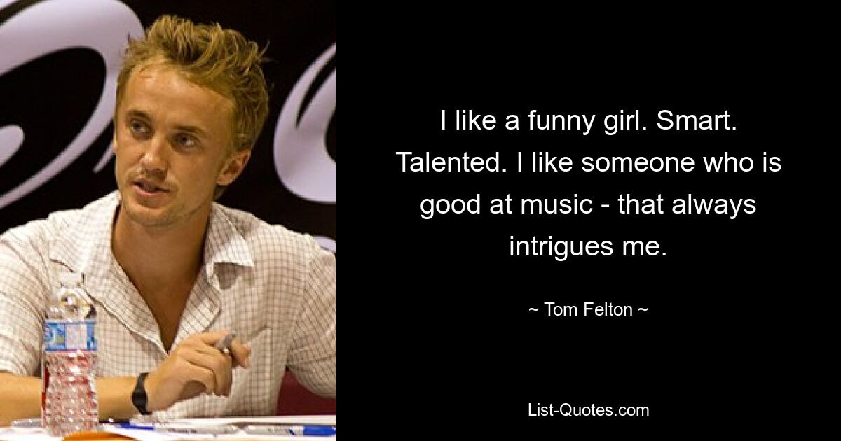 I like a funny girl. Smart. Talented. I like someone who is good at music - that always intrigues me. — © Tom Felton