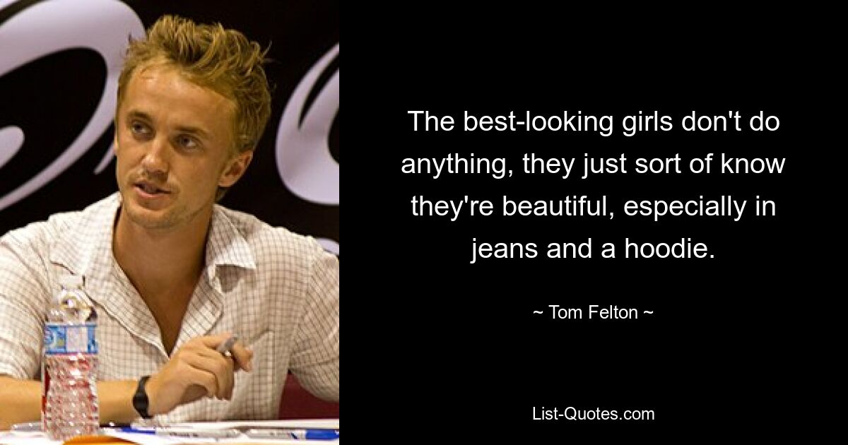 The best-looking girls don't do anything, they just sort of know they're beautiful, especially in jeans and a hoodie. — © Tom Felton