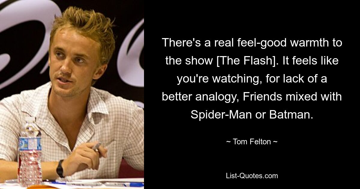 There's a real feel-good warmth to the show [The Flash]. It feels like you're watching, for lack of a better analogy, Friends mixed with Spider-Man or Batman. — © Tom Felton