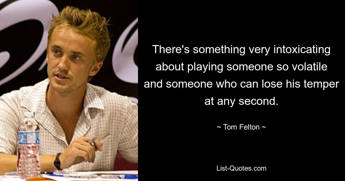 There's something very intoxicating about playing someone so volatile and someone who can lose his temper at any second. — © Tom Felton