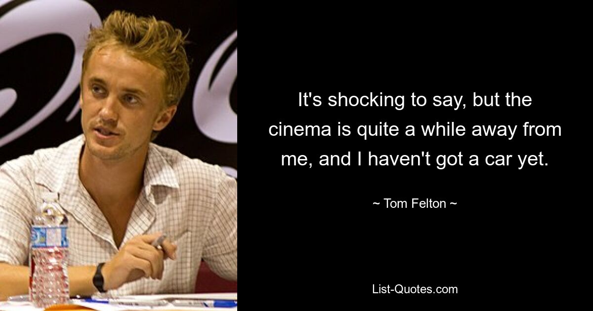 It's shocking to say, but the cinema is quite a while away from me, and I haven't got a car yet. — © Tom Felton