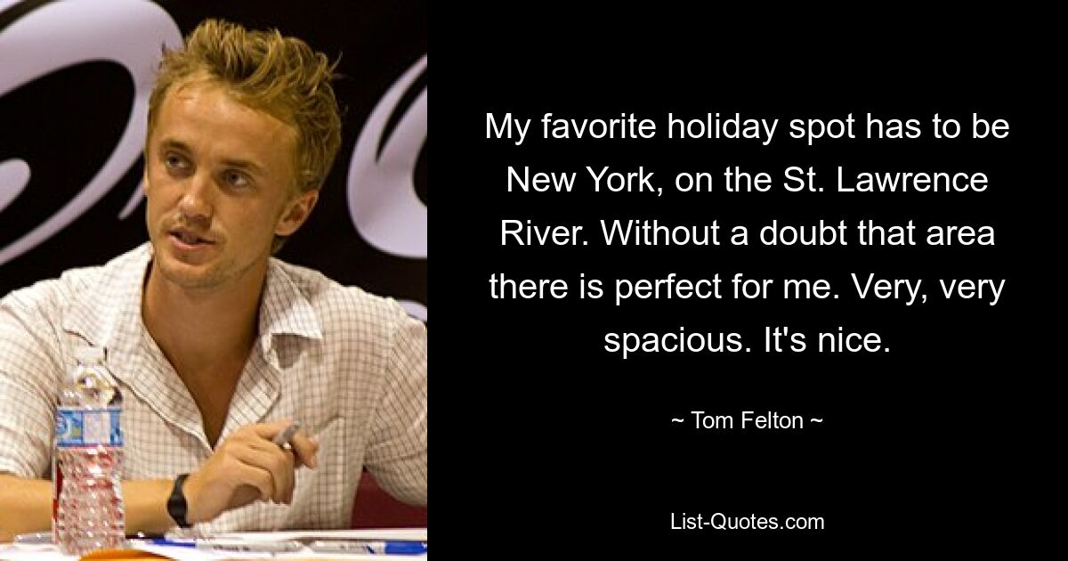 My favorite holiday spot has to be New York, on the St. Lawrence River. Without a doubt that area there is perfect for me. Very, very spacious. It's nice. — © Tom Felton