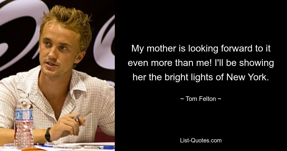 My mother is looking forward to it even more than me! I'll be showing her the bright lights of New York. — © Tom Felton