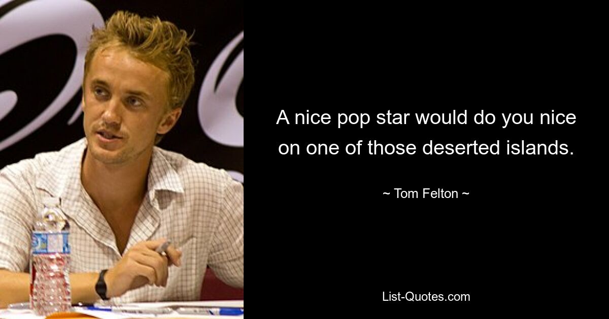 A nice pop star would do you nice on one of those deserted islands. — © Tom Felton