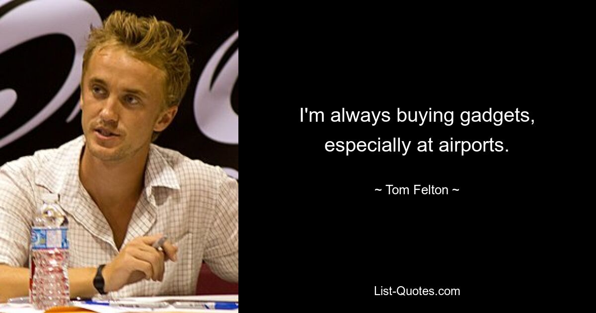 I'm always buying gadgets, especially at airports. — © Tom Felton