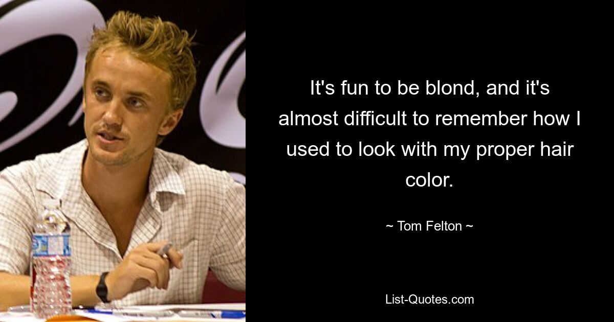 It's fun to be blond, and it's almost difficult to remember how I used to look with my proper hair color. — © Tom Felton