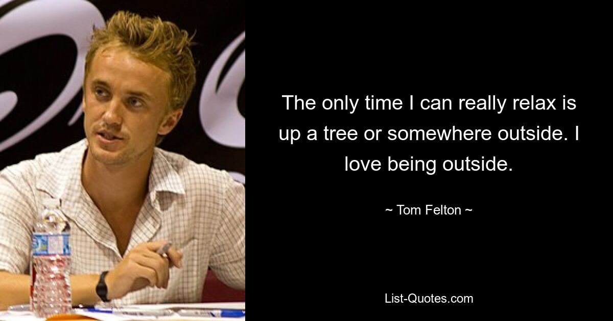 The only time I can really relax is up a tree or somewhere outside. I love being outside. — © Tom Felton