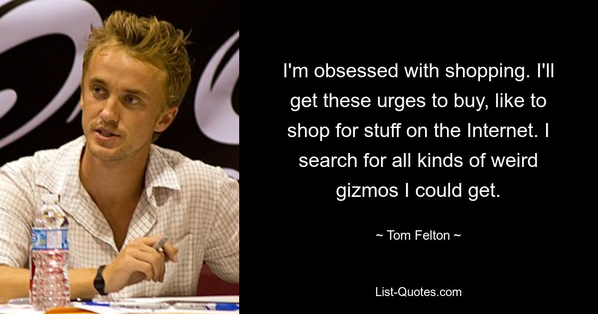 I'm obsessed with shopping. I'll get these urges to buy, like to shop for stuff on the Internet. I search for all kinds of weird gizmos I could get. — © Tom Felton