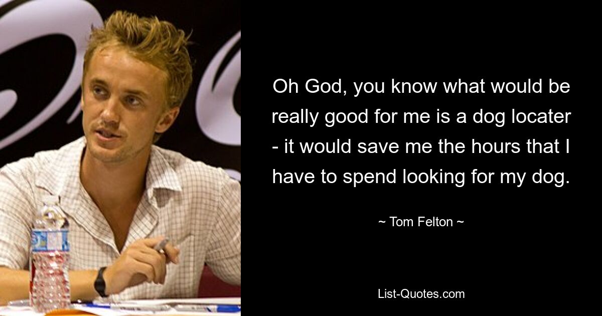 Oh God, you know what would be really good for me is a dog locater - it would save me the hours that I have to spend looking for my dog. — © Tom Felton